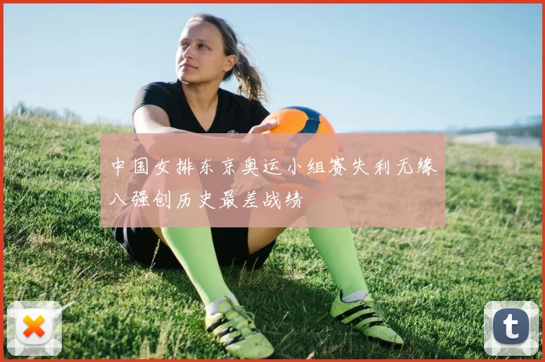 中国女排东京奥运小组赛失利无缘八强创历史最差战绩