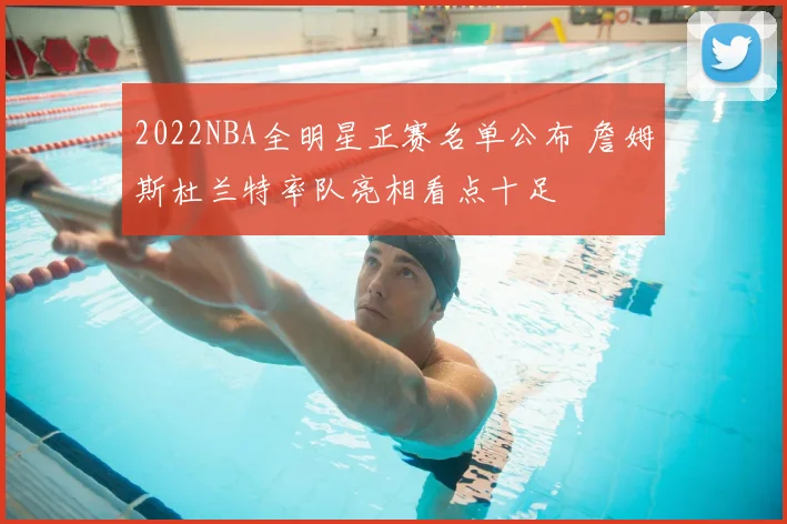 2022NBA全明星正赛名单公布 詹姆斯杜兰特率队亮相看点十足