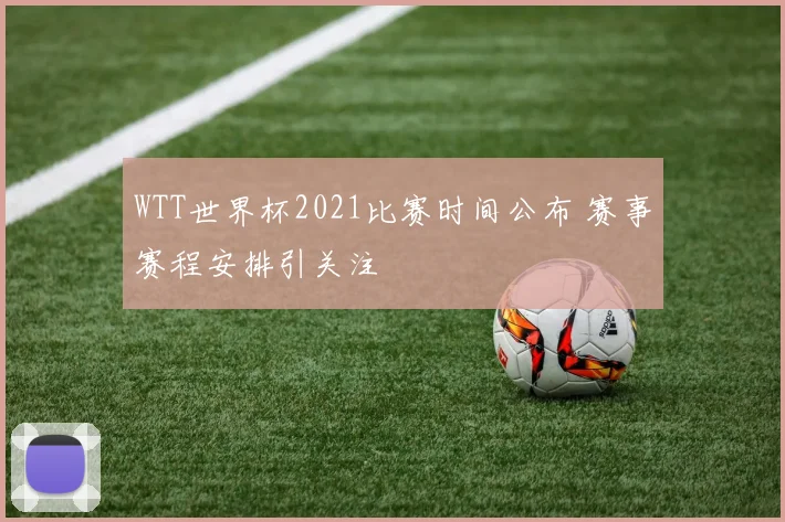 WTT世界杯2021比赛时间公布 赛事赛程安排引关注