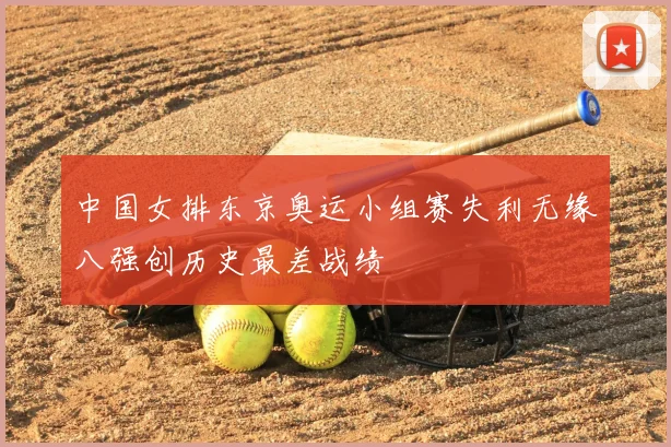 中国女排东京奥运小组赛失利无缘八强创历史最差战绩