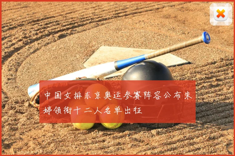 中国女排东京奥运参赛阵容公布朱婷领衔十二人名单出征