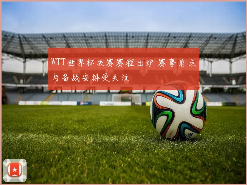 WTT世界杯决赛赛程出炉 赛事看点与备战安排受关注