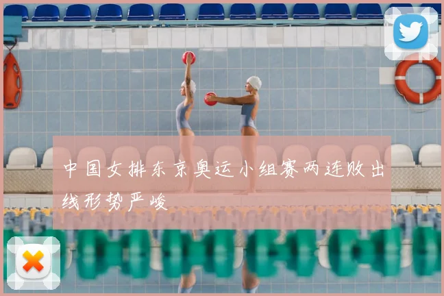 中国女排东京奥运小组赛两连败出线形势严峻