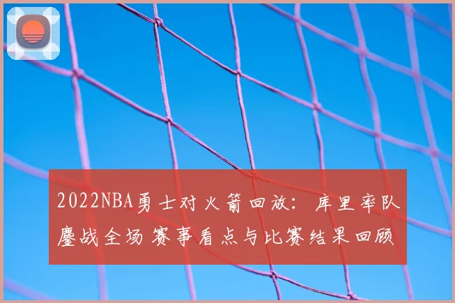 2022NBA勇士对火箭回放：库里率队鏖战全场 赛事看点与比赛结果回顾